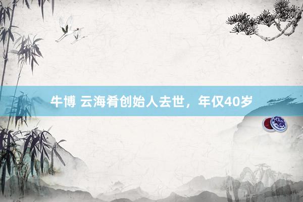 牛博 云海肴创始人去世，年仅40岁