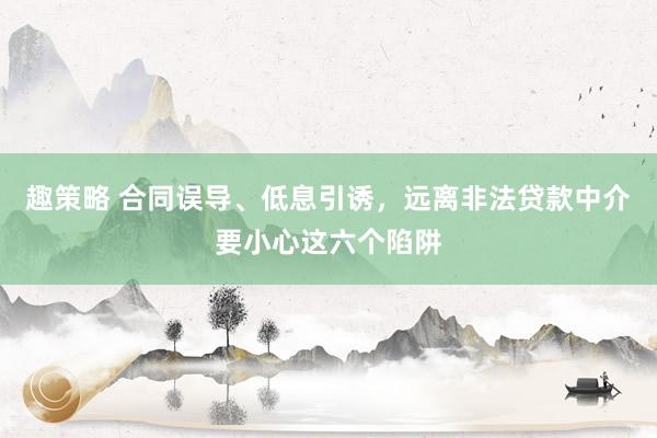 趣策略 合同误导、低息引诱，远离非法贷款中介要小心这六个陷阱