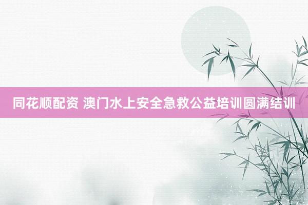 同花顺配资 澳门水上安全急救公益培训圆满结训