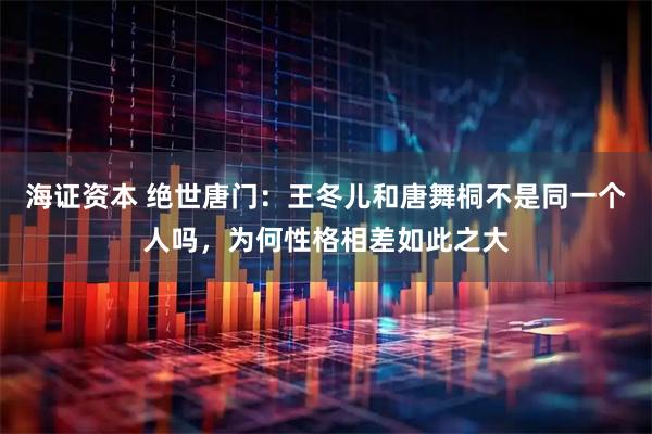 海证资本 绝世唐门：王冬儿和唐舞桐不是同一个人吗，为何性格相差如此之大