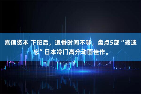 嘉信资本 下班后，追番时间不够，盘点5部“被遗忘”日本冷门高分动画佳作。