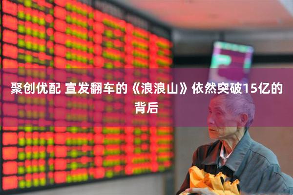 聚创优配 宣发翻车的《浪浪山》依然突破15亿的背后