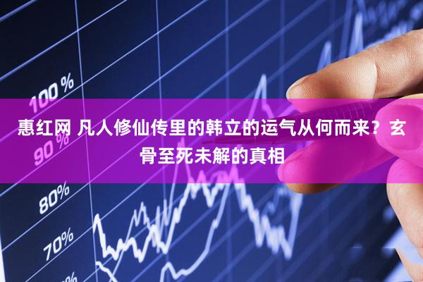 惠红网 凡人修仙传里的韩立的运气从何而来？玄骨至死未解的真相