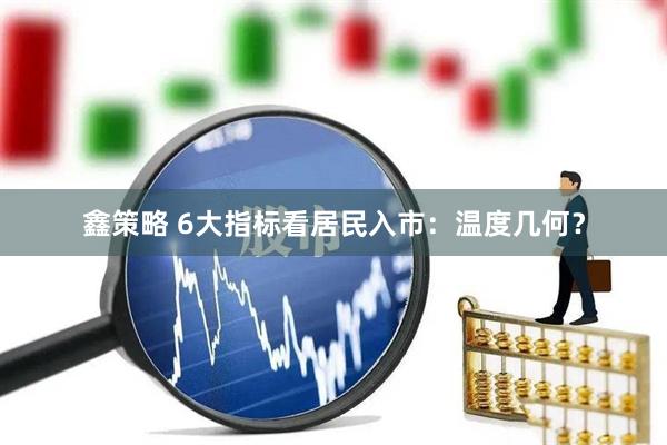 鑫策略 6大指标看居民入市：温度几何？
