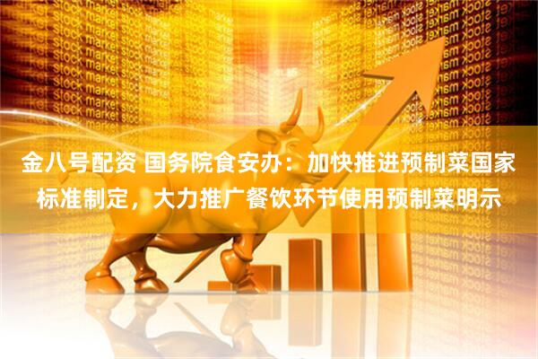 金八号配资 国务院食安办：加快推进预制菜国家标准制定，大力推广餐饮环节使用预制菜明示