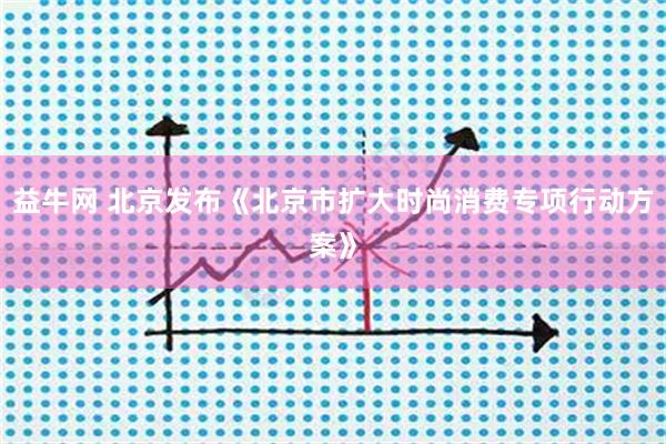 益牛网 北京发布《北京市扩大时尚消费专项行动方案》