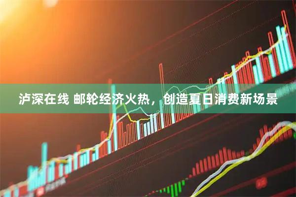 泸深在线 邮轮经济火热，创造夏日消费新场景