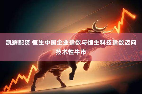 凯耀配资 恒生中国企业指数与恒生科技指数迈向技术性牛市
