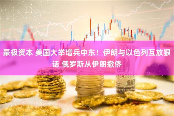 豪极资本 美国大举增兵中东！伊朗与以色列互放狠话 俄罗斯从伊朗撤侨