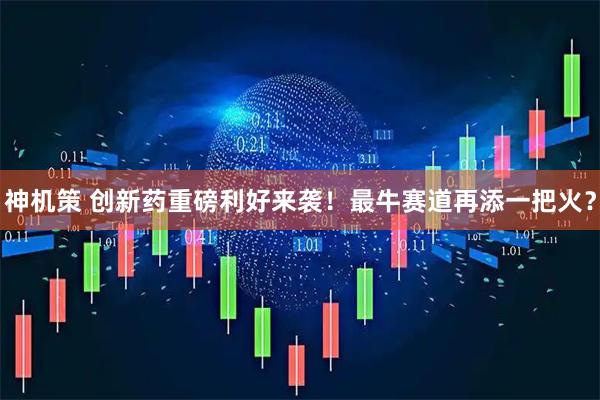 神机策 创新药重磅利好来袭！最牛赛道再添一把火？