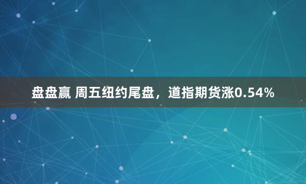 盘盘赢 周五纽约尾盘，道指期货涨0.54%