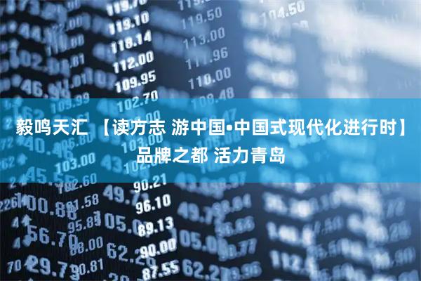 毅鸣天汇 【读方志 游中国•中国式现代化进行时】品牌之都 活力青岛