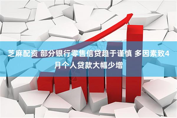 芝麻配资 部分银行零售信贷趋于谨慎 多因素致4月个人贷款大幅少增