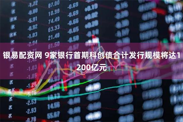 银易配资网 9家银行首期科创债合计发行规模将达1200亿元