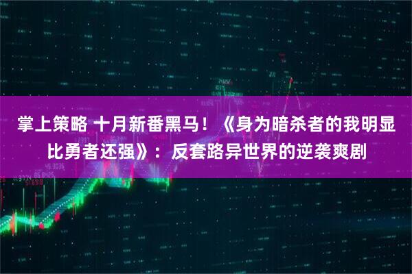 掌上策略 十月新番黑马！《身为暗杀者的我明显比勇者还强》：反套路异世界的逆袭爽剧