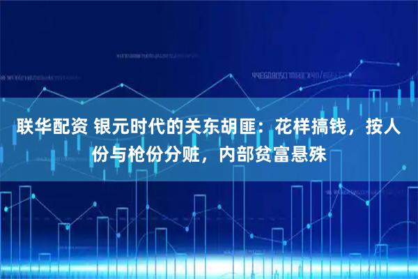 联华配资 银元时代的关东胡匪：花样搞钱，按人份与枪份分赃，内部贫富悬殊