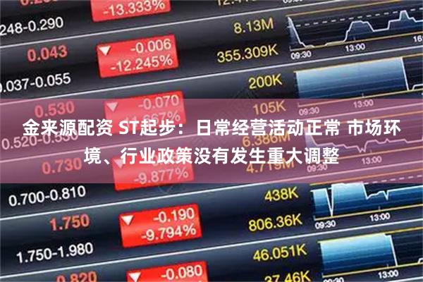 金来源配资 ST起步:日常经营活动正常 市场环境、行业政策没有发生重大调整