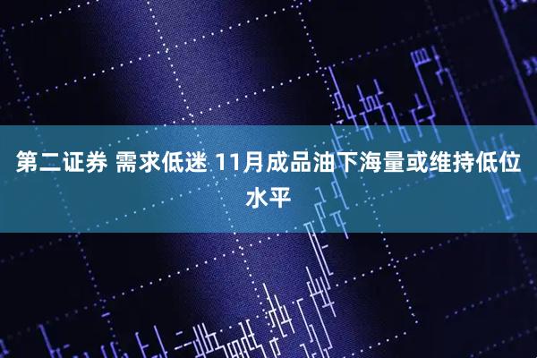 第二证券 需求低迷 11月成品油下海量或维持低位水平