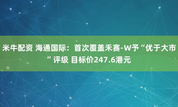 米牛配资 海通国际：首次覆盖禾赛-W予“优于大市”评级 目标价247.6港元