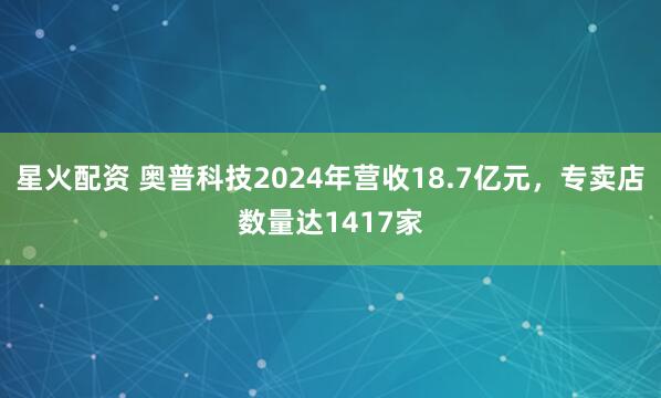 星火配资 奥普科技2024年营收18.7亿元，专卖店数量达1417家
