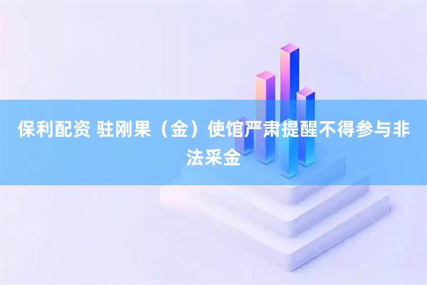 保利配资 驻刚果（金）使馆严肃提醒不得参与非法采金