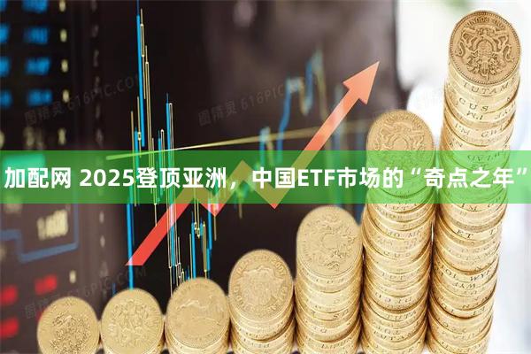 加配网 2025登顶亚洲，中国ETF市场的“奇点之年”