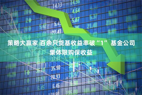 策略大赢家 百余只货基收益率破“1” 基金公司集体限购保收益