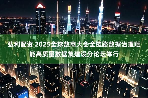 弘利配资 2025全球数商大会全链路数据治理赋能高质量数据集建设分论坛举行
