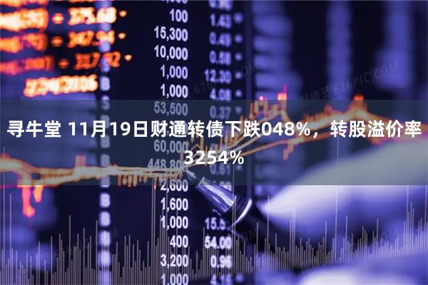寻牛堂 11月19日财通转债下跌048%,转股溢价率3254%