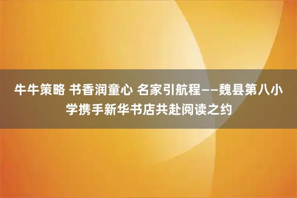 牛牛策略 书香润童心 名家引航程——魏县第八小学携手新华书店共赴阅读之约