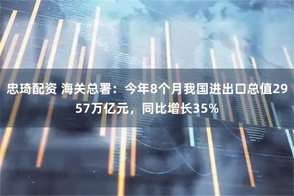 忠琦配资 海关总署：今年8个月我国进出口总值2957万亿元，同比增长35%