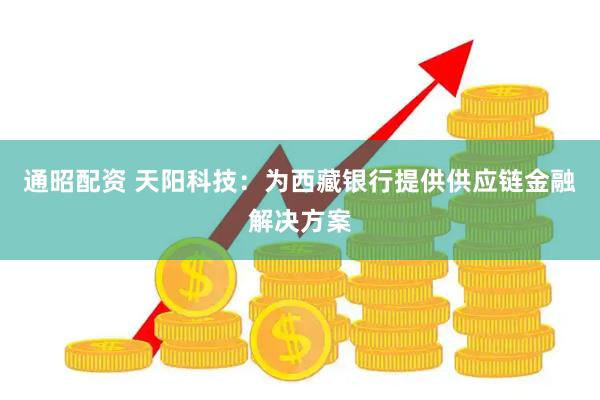 通昭配资 天阳科技：为西藏银行提供供应链金融解决方案