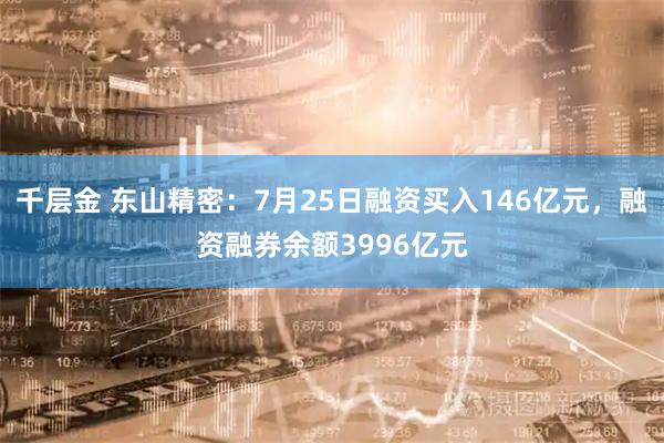 千层金 东山精密：7月25日融资买入146亿元，融资融券余额3996亿元
