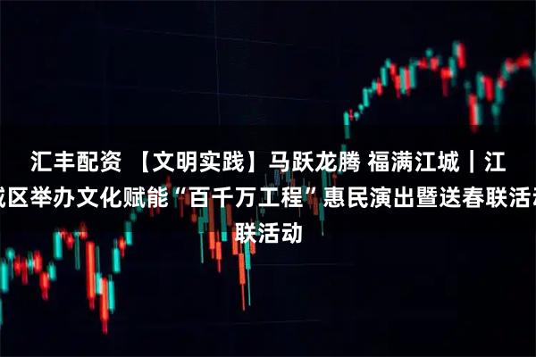 汇丰配资 【文明实践】马跃龙腾 福满江城｜江城区举办文化赋能“百千万工程”惠民演出暨送春联活动
