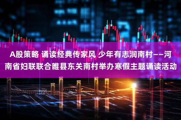 A股策略 诵读经典传家风 少年有志润南村——河南省妇联联合睢县东关南村举办寒假主题诵读活动