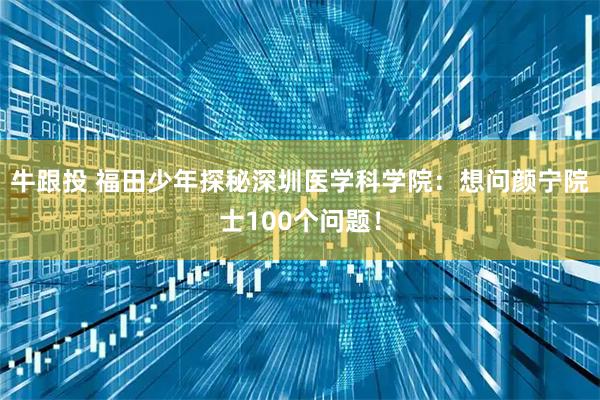牛跟投 福田少年探秘深圳医学科学院:想问颜宁院士100个问题!